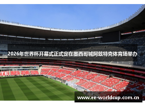 2026年世界杯开幕式正式定在墨西哥城阿兹特克体育场举办